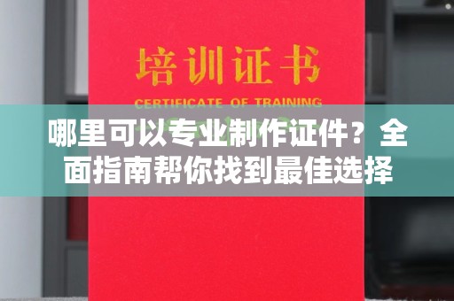 曲阜哪里可以专业制作证件？全面指南帮你找到最佳选择