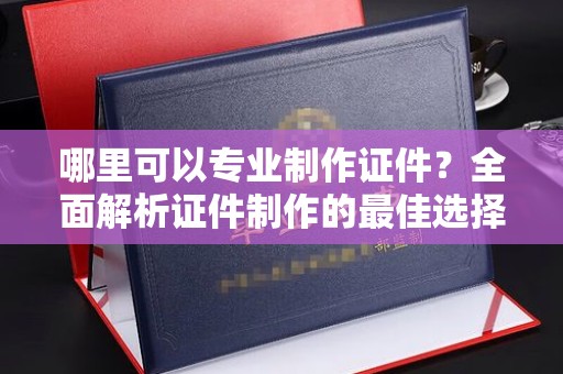 华宁哪里可以专业制作证件？全面解析证件制作的最佳选择