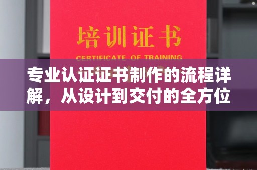 昌邑专业认证证书制作的流程详解，从设计到交付的全方位指南
