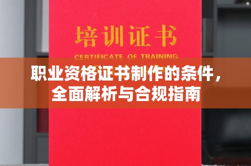 清远职业资格证书制作的条件，全面解析与合规指南